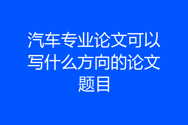 汽车专业论文可以写什么方向的论文题目