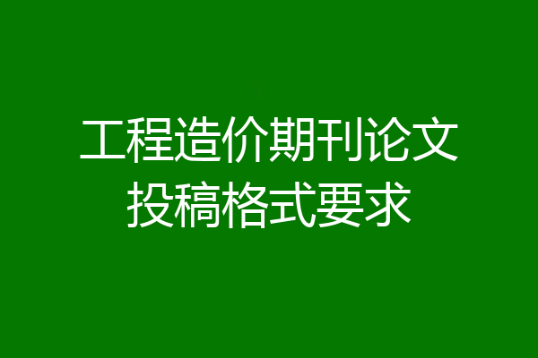 工程造价期刊论文投稿格式要求