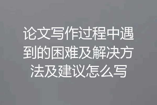 论文写作过程中遇到的困难及解决方法及建议怎么写