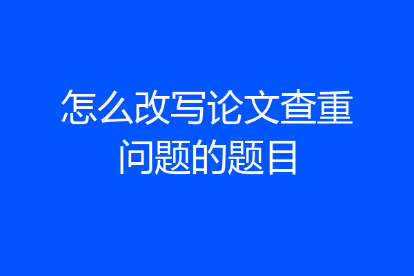 怎么改写论文查重问题的题目