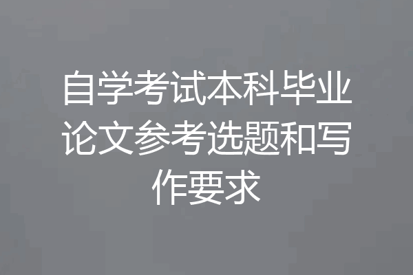 自学考试本科毕业论文参考选题和写作要求