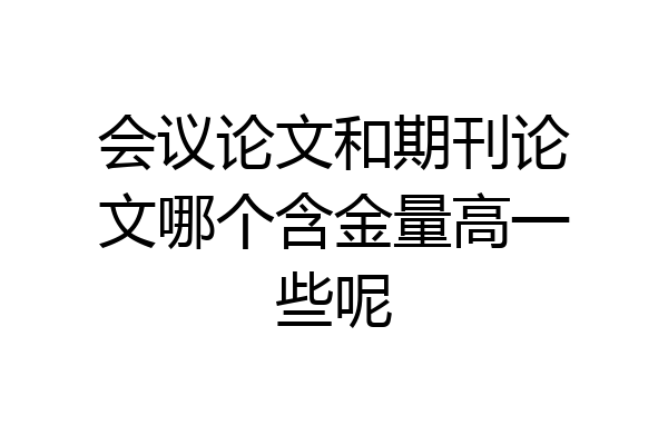 会议论文和期刊论文哪个含金量高一些呢