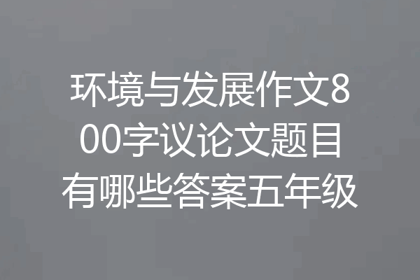环境与发展作文800字议论文题目有哪些答案五年级