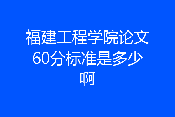福建工程学院论文60分标准是多少啊