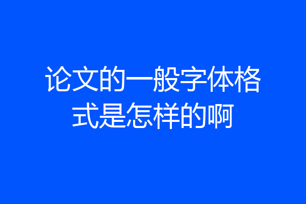 论文的一般字体格式是怎样的啊