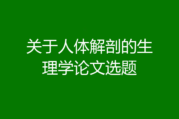 关于人体解剖的生理学论文选题