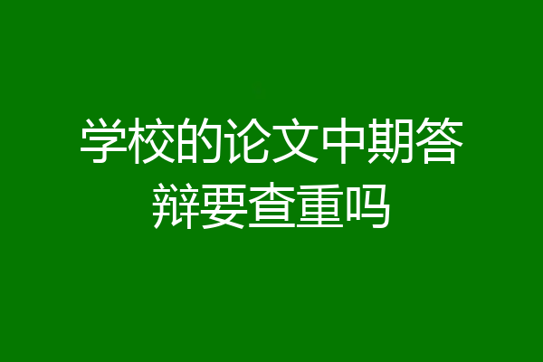 学校的论文中期答辩要查重吗