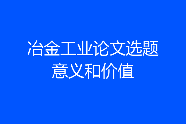 冶金工业论文选题意义和价值