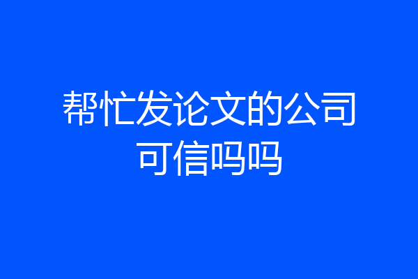 帮忙发论文的公司可信吗吗