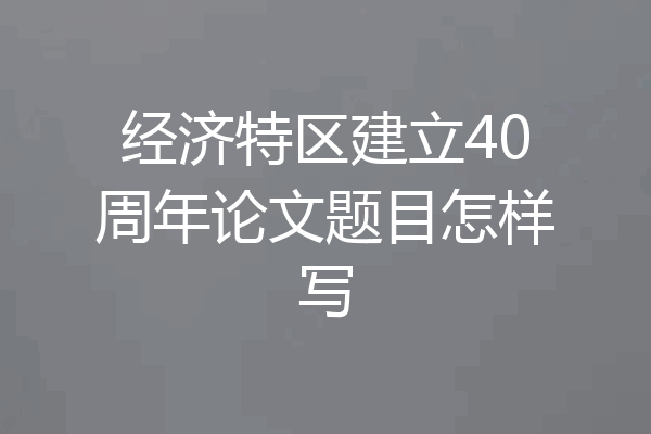 经济特区建立40周年论文题目怎样写