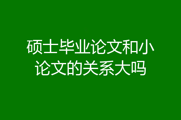硕士毕业论文和小论文的关系大吗