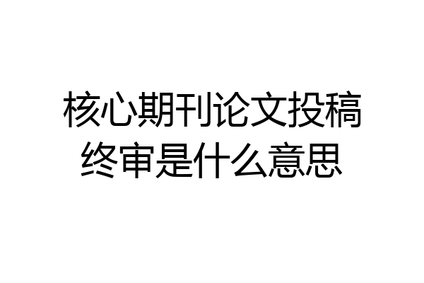 核心期刊论文投稿终审是什么意思