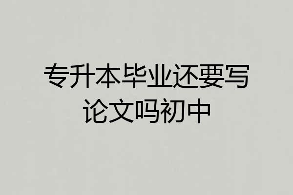 专升本毕业还要写论文吗初中