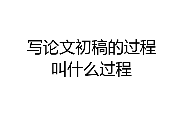 写论文初稿的过程叫什么过程