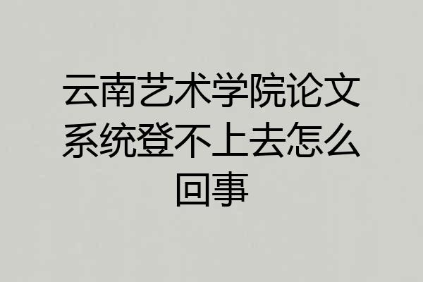 云南艺术学院论文系统登不上去怎么回事
