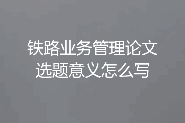 铁路业务管理论文选题意义怎么写