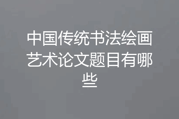 中国传统书法绘画艺术论文题目有哪些