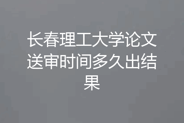 长春理工大学论文送审时间多久出结果