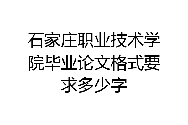 石家庄职业技术学院毕业论文格式要求多少字