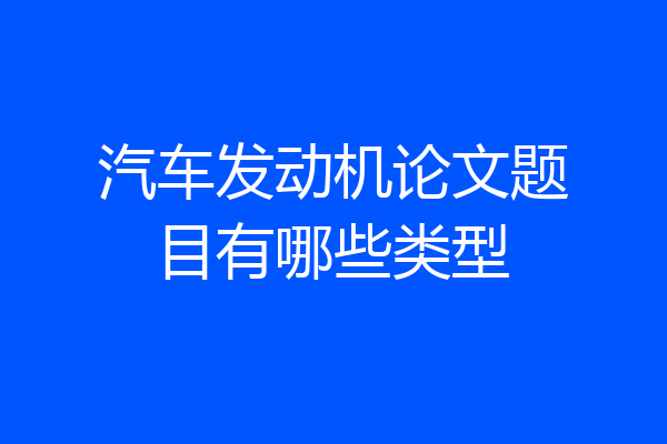 汽车发动机论文题目有哪些类型