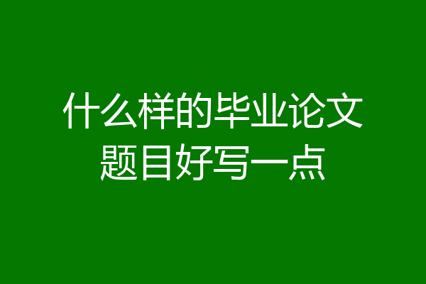 什么样的毕业论文题目好写一点