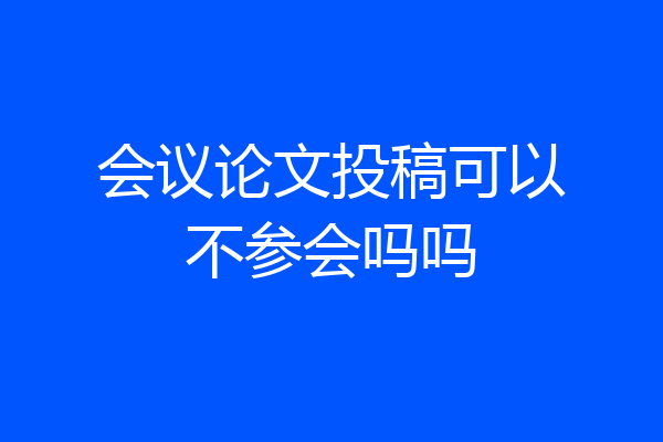 会议论文投稿可以不参会吗吗
