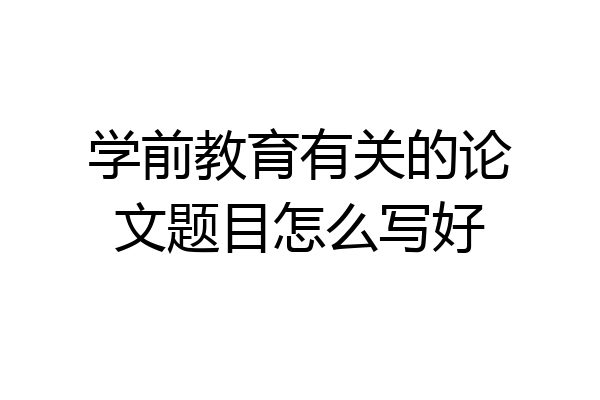 学前教育有关的论文题目怎么写好