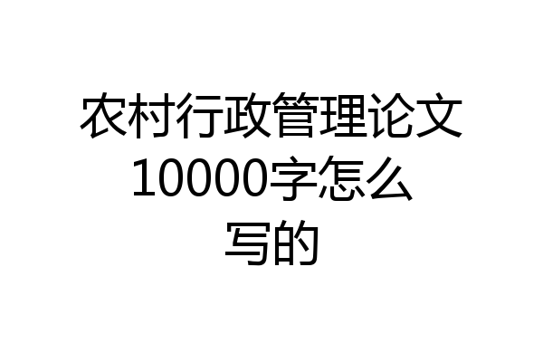 农村行政管理论文10000字怎么写的