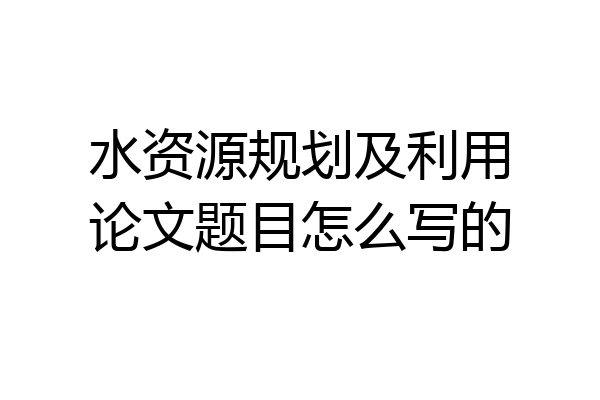 水资源规划及利用论文题目怎么写的