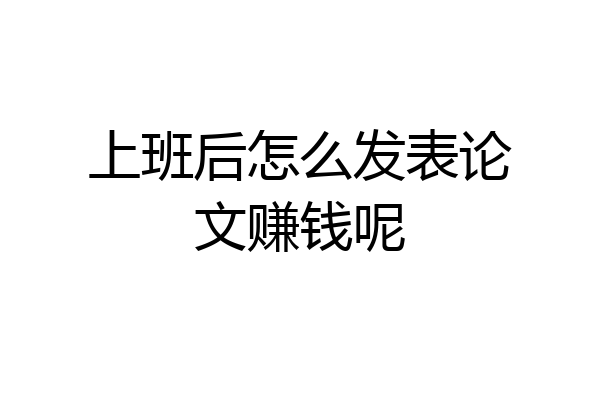 上班后怎么发表论文赚钱呢