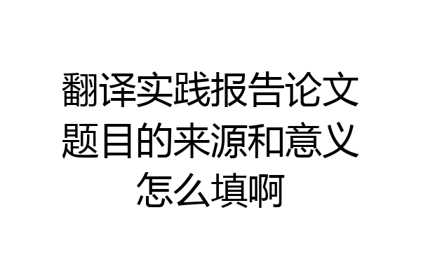 翻译实践报告论文题目的来源和意义怎么填啊