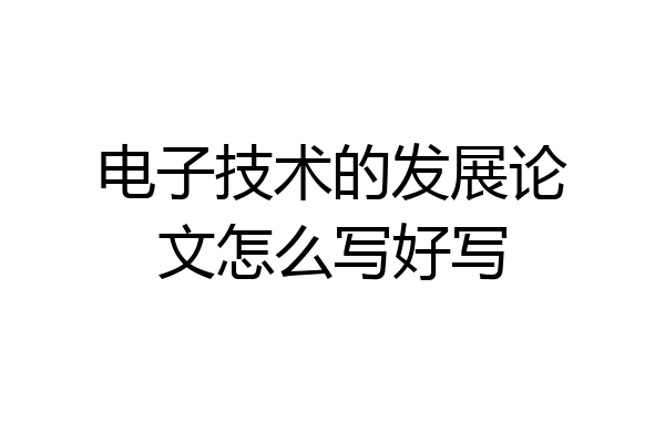电子技术的发展论文怎么写好写