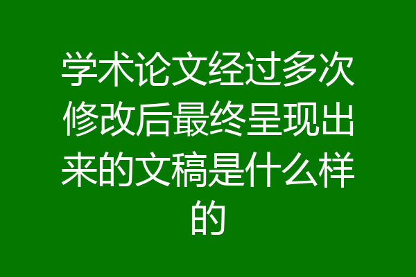 学术论文经过多次修改后最终呈现出来的文稿是什么样的
