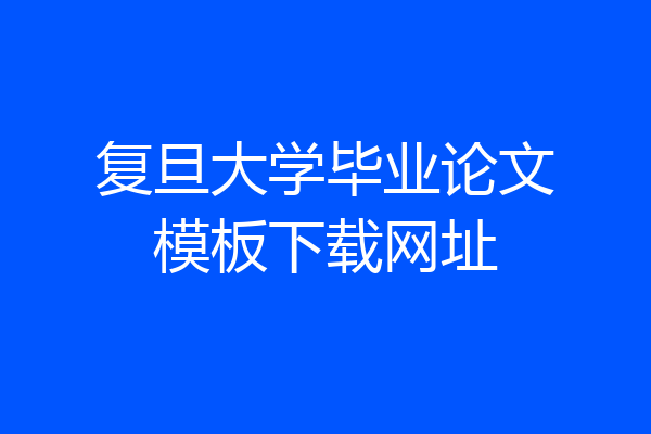 复旦大学毕业论文模板下载网址