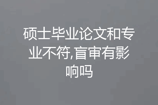 硕士毕业论文和专业不符,盲审有影响吗