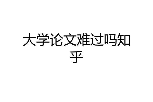 大学论文难过吗知乎
