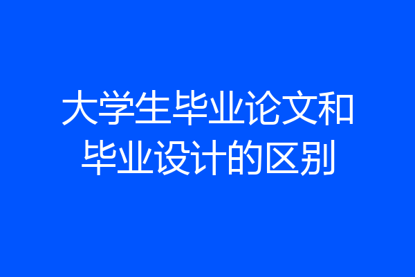 大学生毕业论文和毕业设计的区别