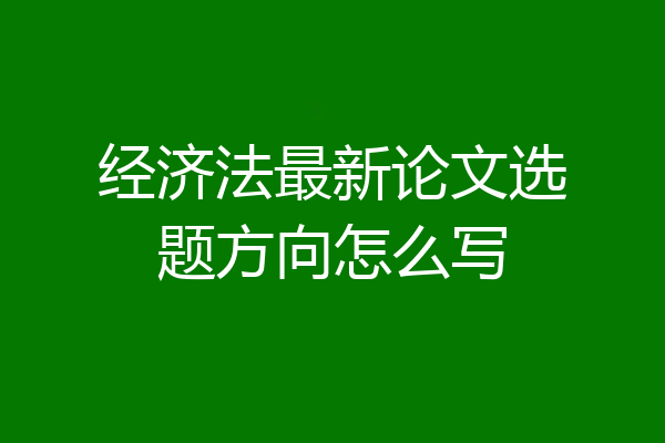经济法最新论文选题方向怎么写