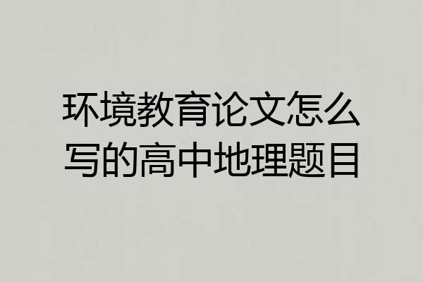 环境教育论文怎么写的高中地理题目