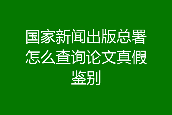 国家新闻出版总署怎么查询论文真假鉴别