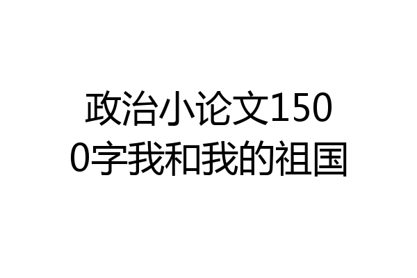 政治小论文1500字我和我的祖国