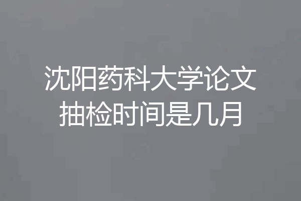 沈阳药科大学论文抽检时间是几月