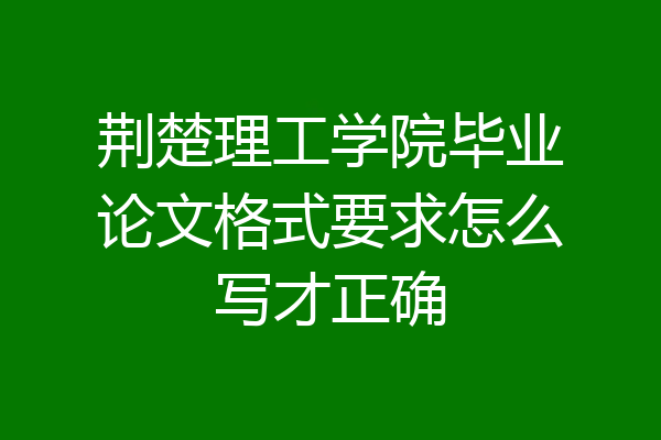 荆楚理工学院毕业论文格式要求怎么写才正确