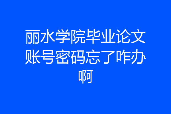 丽水学院毕业论文账号密码忘了咋办啊