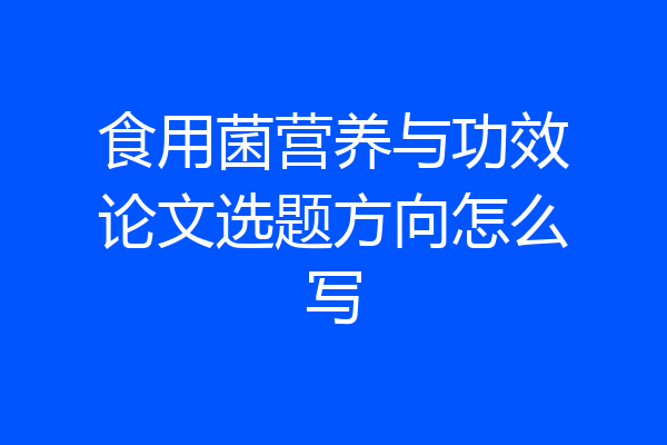 食用菌营养与功效论文选题方向怎么写