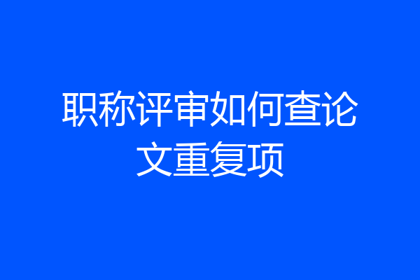 职称评审如何查论文重复项