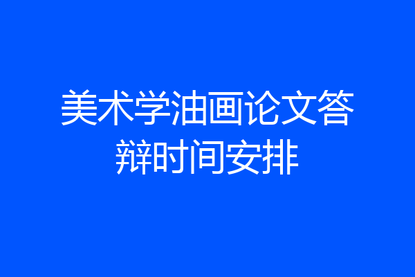 美术学油画论文答辩时间安排