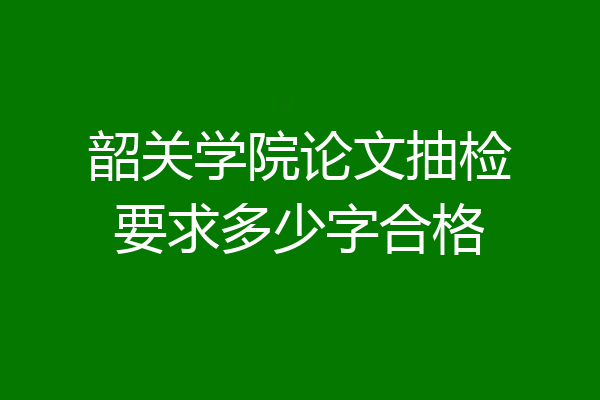 韶关学院论文抽检要求多少字合格