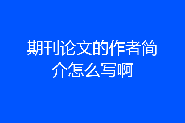 期刊论文的作者简介怎么写啊