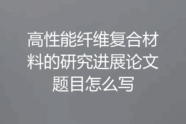 高性能纤维复合材料的研究进展论文题目怎么写